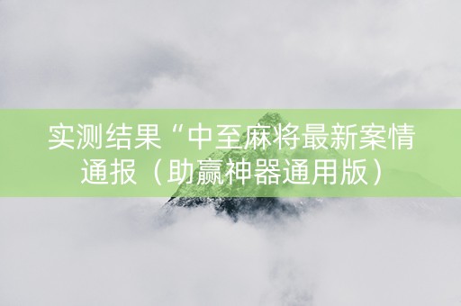 实测结果“中至麻将最新案情通报（助赢神器通用版）