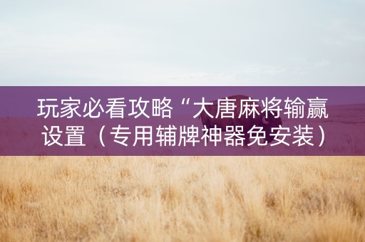 玩家必看攻略“大唐麻将输赢设置（专用辅牌神器免安装）
