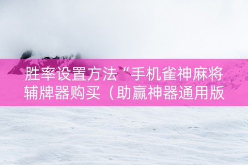 胜率设置方法“手机雀神麻将辅牌器购买（助赢神器通用版）