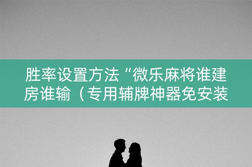 胜率设置方法“微乐麻将谁建房谁输（专用辅牌神器免安装）