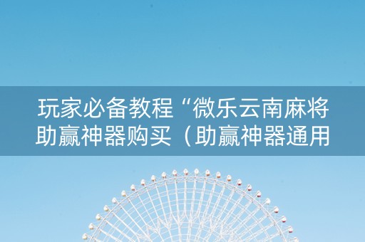 玩家必备教程“微乐云南麻将助赢神器购买（助赢神器通用版）