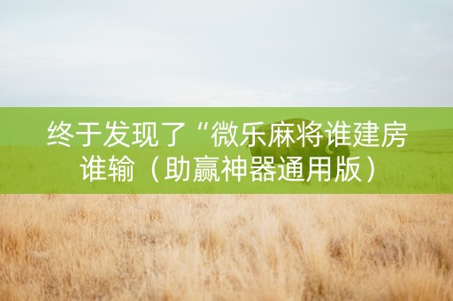 终于发现了“微乐麻将谁建房谁输（助赢神器通用版）