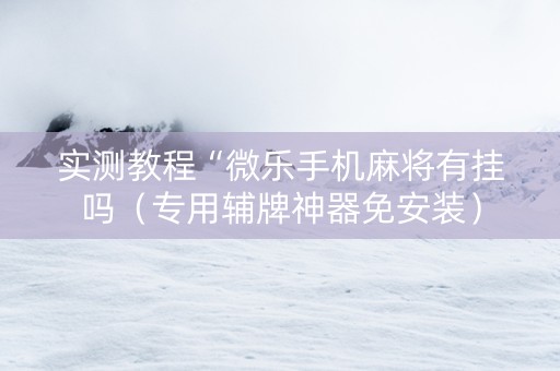 实测教程“微乐手机麻将有挂吗（专用辅牌神器免安装）