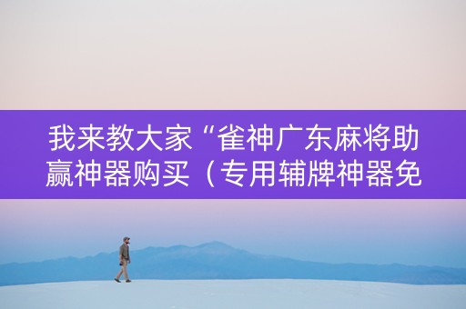 我来教大家“雀神广东麻将助赢神器购买（专用辅牌神器免安装）