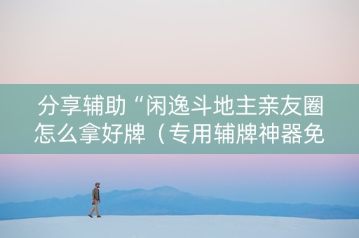 分享辅助“闲逸斗地主亲友圈怎么拿好牌（专用辅牌神器免安装）