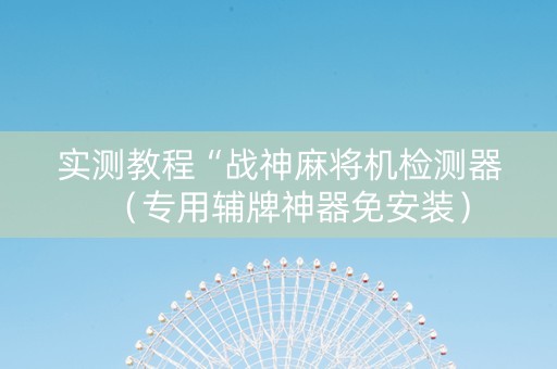 实测教程“战神麻将机检测器（专用辅牌神器免安装）