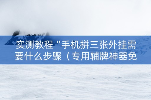 实测教程“手机拼三张外挂需要什么步骤（专用辅牌神器免安装）