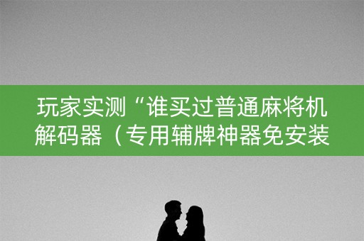 玩家实测“谁买过普通麻将机解码器（专用辅牌神器免安装）