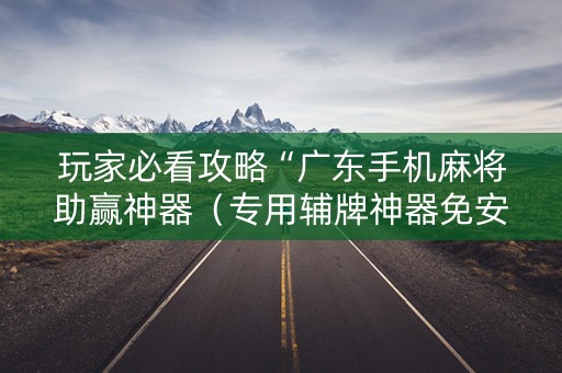 玩家必看攻略“广东手机麻将助赢神器（专用辅牌神器免安装）