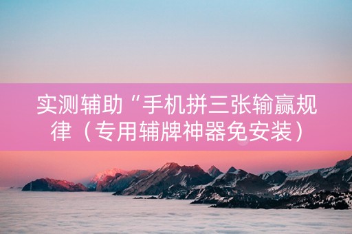 实测辅助“手机拼三张输赢规律（专用辅牌神器免安装）
