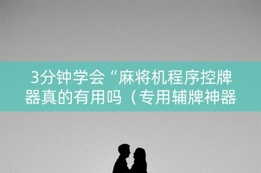3分钟学会“麻将机程序控牌器真的有用吗（专用辅牌神器免安装）