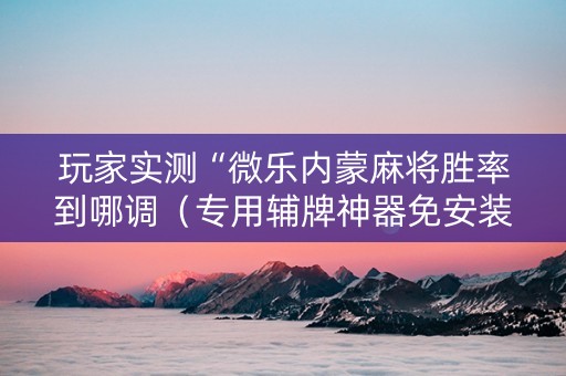 玩家实测“微乐内蒙麻将胜率到哪调（专用辅牌神器免安装）