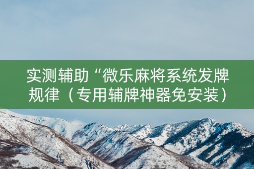 实测辅助“微乐麻将系统发牌规律（专用辅牌神器免安装）