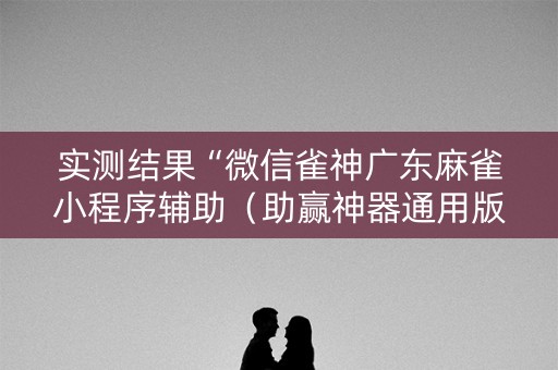 实测结果“微信雀神广东麻雀小程序辅助（助赢神器通用版）