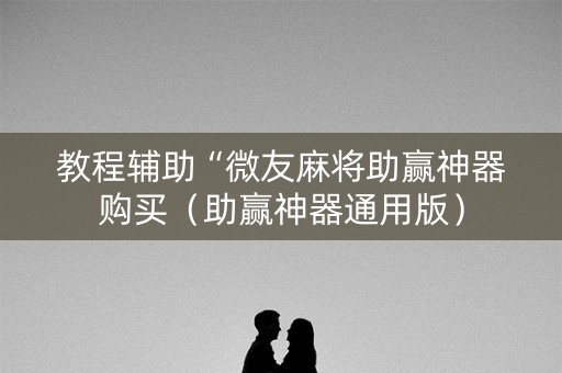 教程辅助“微友麻将助赢神器购买（助赢神器通用版）