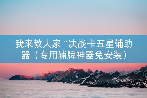 我来教大家“决战卡五星辅助器（专用辅牌神器免安装）