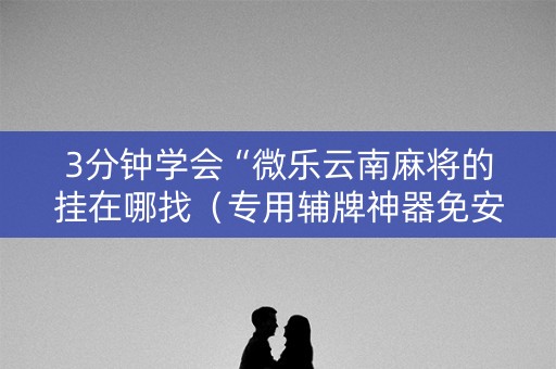 3分钟学会“微乐云南麻将的挂在哪找（专用辅牌神器免安装）