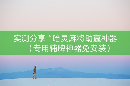 实测分享“哈灵麻将助赢神器（专用辅牌神器免安装）