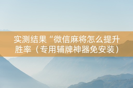 实测结果“微信麻将怎么提升胜率（专用辅牌神器免安装）