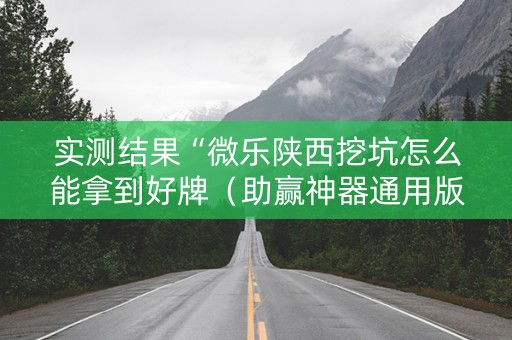 实测结果“微乐陕西挖坑怎么能拿到好牌（助赢神器通用版）