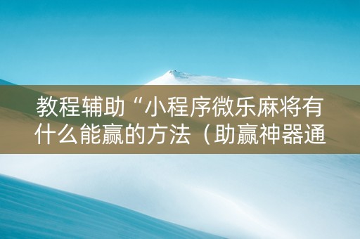 教程辅助“小程序微乐麻将有什么能赢的方法（助赢神器通用版）