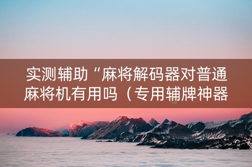 实测辅助“麻将解码器对普通麻将机有用吗（专用辅牌神器免安装）