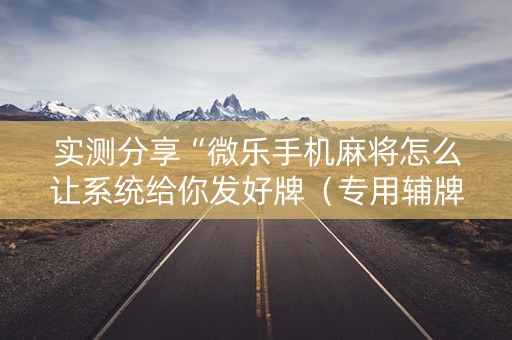 实测分享“微乐手机麻将怎么让系统给你发好牌（专用辅牌神器免安装）