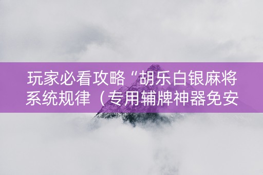 玩家必看攻略“胡乐白银麻将系统规律（专用辅牌神器免安装）