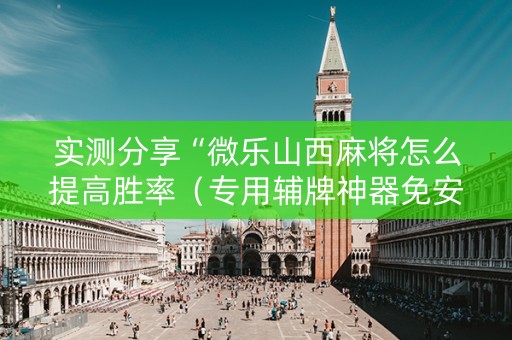 实测分享“微乐山西麻将怎么提高胜率（专用辅牌神器免安装）
