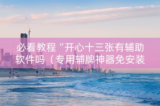 必看教程“开心十三张有辅助软件吗（专用辅牌神器免安装）