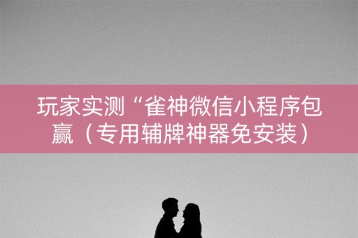 玩家实测“雀神微信小程序包赢（专用辅牌神器免安装）