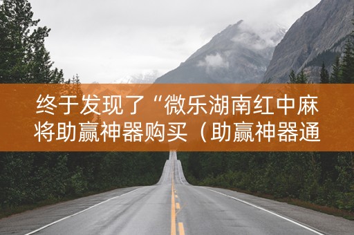 终于发现了“微乐湖南红中麻将助赢神器购买（助赢神器通用版）