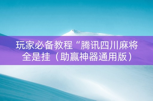 玩家必备教程“腾讯四川麻将全是挂（助赢神器通用版）
