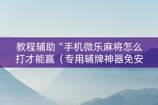 教程辅助“手机微乐麻将怎么打才能赢（专用辅牌神器免安装）