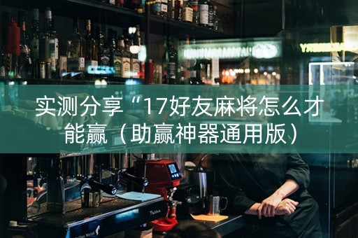 实测分享“17好友麻将怎么才能赢（助赢神器通用版）