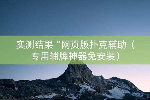 实测结果“网页版扑克辅助（专用辅牌神器免安装）