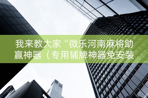 我来教大家“微乐河南麻将助赢神器（专用辅牌神器免安装）