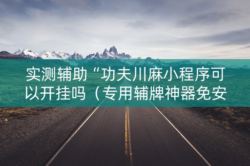 实测辅助“功夫川麻小程序可以开挂吗（专用辅牌神器免安装）