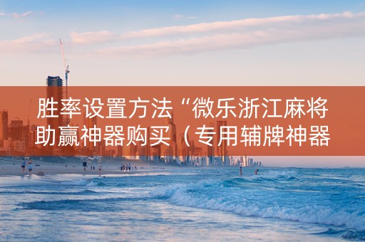 胜率设置方法“微乐浙江麻将助赢神器购买（专用辅牌神器免安装）