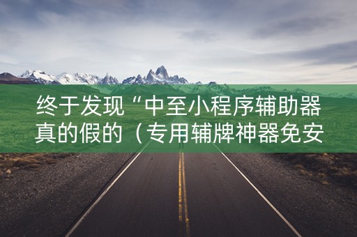 终于发现“中至小程序辅助器真的假的（专用辅牌神器免安装）