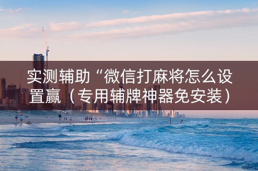 实测辅助“微信打麻将怎么设置赢（专用辅牌神器免安装）