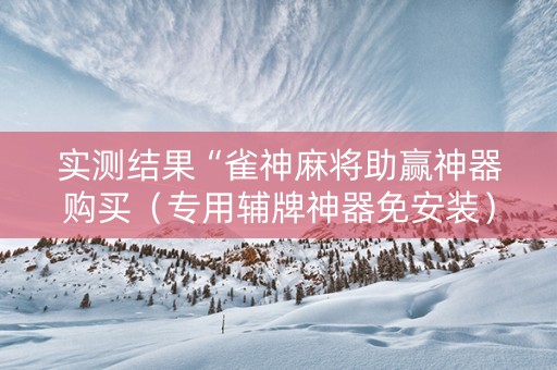 实测结果“雀神麻将助赢神器购买（专用辅牌神器免安装）