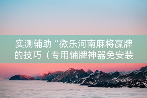 实测辅助“微乐河南麻将赢牌的技巧（专用辅牌神器免安装）