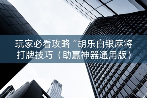 玩家必看攻略“胡乐白银麻将打牌技巧（助赢神器通用版）