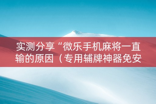 实测分享“微乐手机麻将一直输的原因（专用辅牌神器免安装）