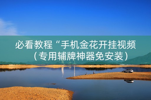 必看教程“手机金花开挂视频（专用辅牌神器免安装）