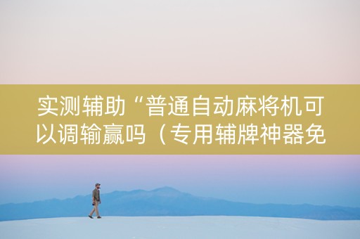 实测辅助“普通自动麻将机可以调输赢吗（专用辅牌神器免安装）
