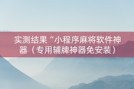 实测结果“小程序麻将软件神器（专用辅牌神器免安装）