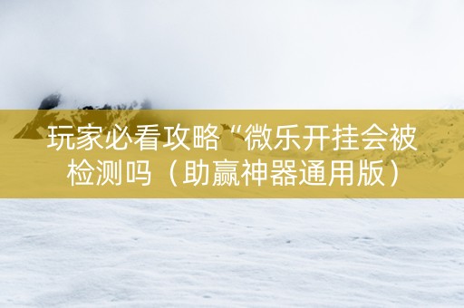 玩家必看攻略“微乐开挂会被检测吗（助赢神器通用版）