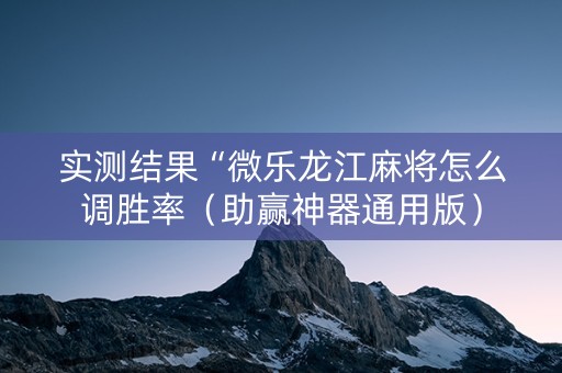 实测结果“微乐龙江麻将怎么调胜率（助赢神器通用版）